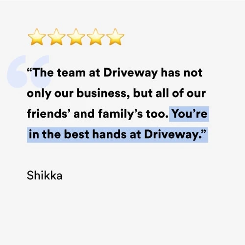 The team at Driveway has not only our business, but all of our friends' and family's too. You're in the best hands at Driveway.